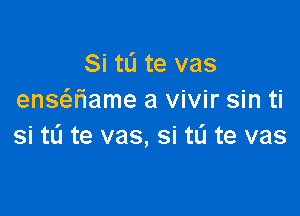 Si to te vas
ensaiame a vivir sin ti

si tu te vas, si tL'I te vas