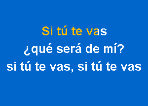 Si tL'I te vas
gquci. serai de mi?

si tli te vas, si tli te vas