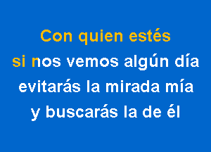 Con quien estc'es
si nos vemos aIgL'm dl'a

evitarais Ia mirada mia
y buscare'ls la de (el