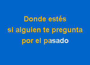 Donde est(as
si alguien te pregunta

por el pasado