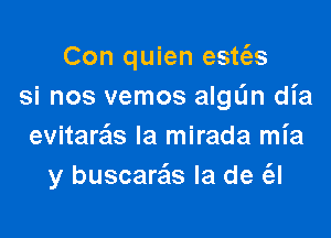 Con quien estc'es
si nos vemos aIgL'm dl'a

evitarais Ia mirada mia
y buscare'ls la de (el