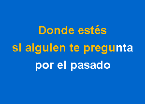 Donde est(as
si alguien te pregunta

por el pasado