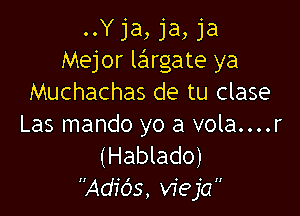 ..Y ja, ja, ja
Mejor largate ya
Muchachas de tu clase

Las mando yo a vola....r
(Hablado)
Adids, vieja