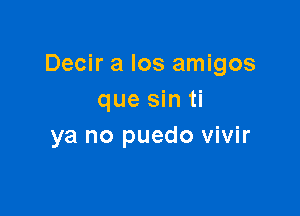 Decir a Ios amigos
que sin ti

ya no puedo vivir