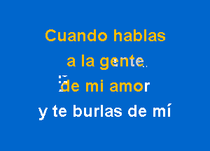 Cuando hablas
a la gente.

Ede mi amor
y te burlas de mi