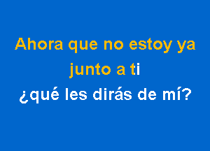 Ahora que no estoy ya
junto a ti

gqucfz les dira'ls de mi?