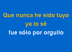 Que nunca he sido tuyo
ya lo w

fue s6lo por orgullo