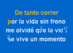 De tanto correr
por la Vida sin freno

me olvidt qaie Ia vidE'
?e vive un momento