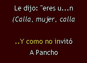 Le dijoz eres u...n

(Calla, mujer, calla

..Y como no invitc')
A Pancho