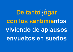 De tantd jl'igar
con los sentimientos

viviendo de aplausos
envueltos en suerios