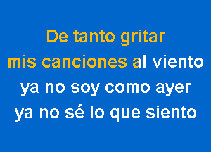 De tanto gritar
mis canciones al viento

ya no soy como ayer
ya no sci. lo que siento