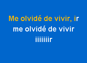 Me olvidc'a de vivir, ir
me olvide'e de vivir

Illlllll'