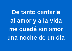 De tanto cantarle
al amor y a la vida

me quech. sin amor
una noche de un dia