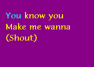 You know you
Make me wanna

(Shout)