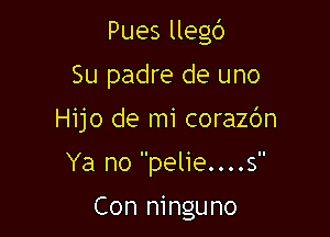 Pues llegc')

Su padre de uno
Hijo de mi corazbn
Ya no pelie....s

Con ninguno