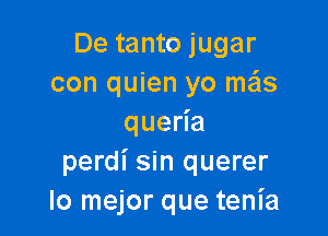 De tanto jugar
con quien yo me'ls

que a
perdi sin querer
lo mejor que tenia