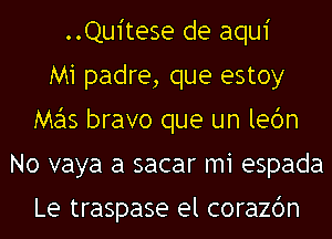 ..Qu1'tese de aqui
M1 padre, que estoy
Me'ls bravo que un ledn
No vaya a sacar m1 espada

Le traspase el corazbn