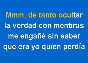 Mmm, de tanto ocultar
la verdad con mentiras
me engarw sin saber
que era yo quien perdia