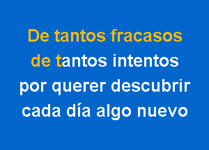 De tantos fracasos
de tantos intentos

por querer descubrir
cada dia algo nuevo