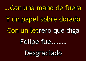 ..Con una mano de fuera

Y un papel sobre dorado

Con un letrero que diga
Felipe fue ......

Desgraciado