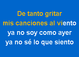 De tanto gritar
mis canciones al viento

ya no soy como ayer
ya no sci. lo que siento