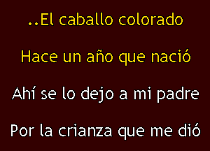 ..El caballo colorado
Hace un afmo que nacid
Ah1' se lo dejo a mi padre

Por la crianza que me did