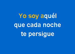 Yo soy aqua
que cada noche

te persigue