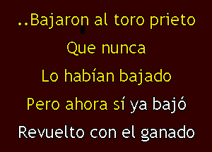 ..Bajaron al toro prieto
Que nunca
Lo habian bajado

Pero ahora si ya baj6

Revuelto con el ganado