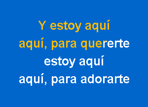 Y estoy aqui
aqui, para quererte

estoy aqui
aqui, para adorarte