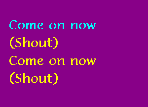 Come on now
(Shout)

Come on now
(Shout)