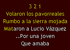 3 2 1
Volaron los pavorreales
Rumbo a la sierra mojada
Mataron a Lucio Ve'lzquez
..Por una joven
Que amaba