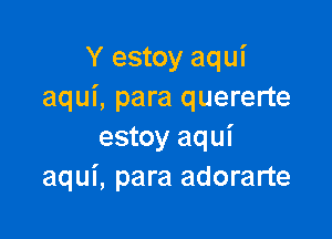 Y estoy aqui
aqui, para quererte

estoy aqui
aqui, para adorarte