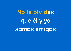 No te olvides
que (al y yo

somos amigos