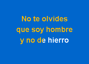 No te olvides
que soy hombre

y no de hierro