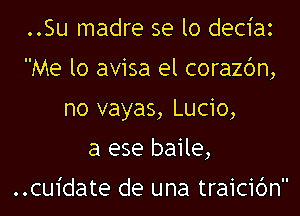 ..Su madre se lo deciaz
Me lo avisa el corazbn,
no vayas, Lucio,

a ese baile,

..cu1'date de una traicibn