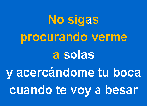 No sigas
procurando verme

a solas
y acerce'mdome tu boca
cuando te voy a besar