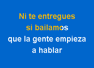 Ni te entregues
si bailamos

que la gente empieza
a hablar