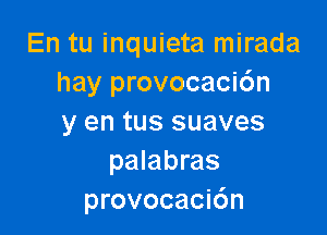 En tu inquieta mirada
hay provocaci6n

y en tus suaves
palabras
provocaci6n