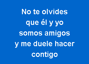 No te olvides
que a y yo

somos amigos
y me duele hacer
con go