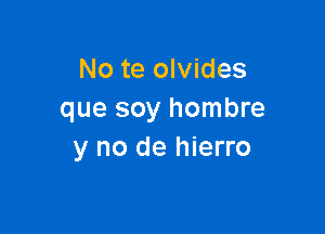 No te olvides
que soy hombre

y no de hierro