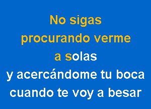 No sigas
procurando verme

a solas
y acerce'mdome tu boca
cuando te voy a besar