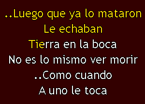 ..Luego que ya lo mataron
Le echaban
Tierra en la boca

No es lo mismo ver morir
..Como cuando
A uno le toca