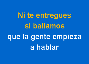 Ni te entregues
si bailamos

que la gente empieza
a hablar