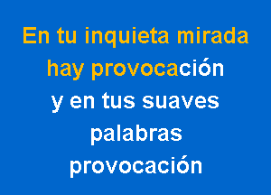 En tu inquieta mirada
hay provocaci6n

y en tus suaves
palabras
provocaci6n