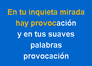 En tu inquieta mirada
hay provocaci6n

y en tus suaves
palabras
provocaci6n