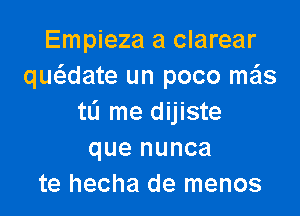 Empieza a clarear
quwate un poco me'ls

tL'I me dijiste
que nunca
te hecha de menos