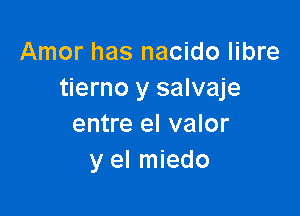 Amor has nacido libre
tierno y salvaje

entre el valor
y el miedo