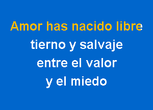 Amor has nacido libre
tierno y salvaje

entre el valor
y el miedo