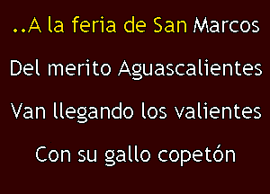 ..A la feria de San Marcos
Del merito Aguascalientes
Van llegando los valientes

Con su gallo copetbn