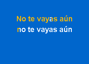 No te vayas win
no te vayas aL'm